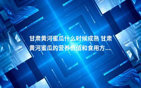 甘肃黄河蜜瓜什么时候成熟 甘肃黄河蜜瓜的营养价值和食用方法